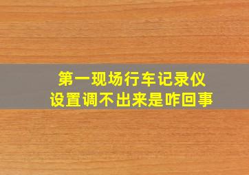 第一现场行车记录仪设置调不出来是咋回事