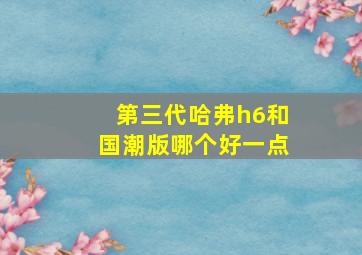 第三代哈弗h6和国潮版哪个好一点