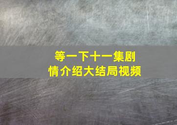 等一下十一集剧情介绍大结局视频