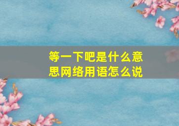 等一下吧是什么意思网络用语怎么说