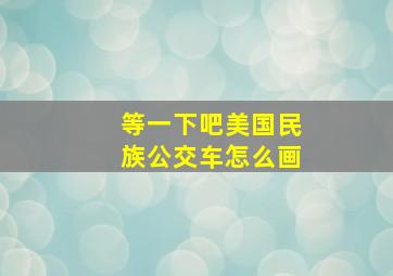 等一下吧美国民族公交车怎么画