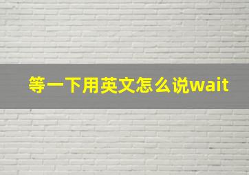 等一下用英文怎么说wait