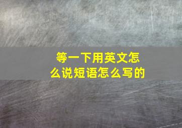 等一下用英文怎么说短语怎么写的