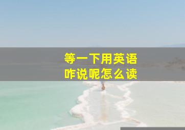 等一下用英语咋说呢怎么读