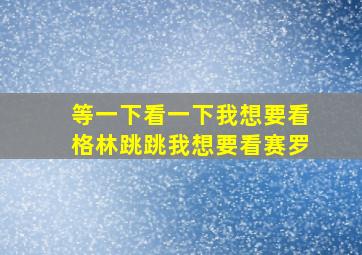 等一下看一下我想要看格林跳跳我想要看赛罗