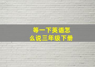 等一下英语怎么说三年级下册