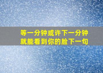 等一分钟或许下一分钟就能看到你的脸下一句