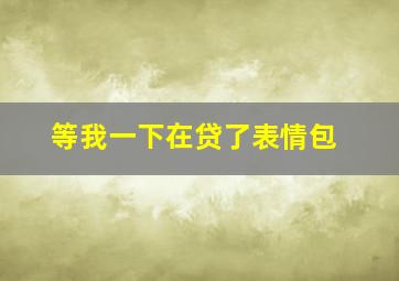 等我一下在贷了表情包