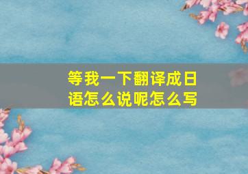 等我一下翻译成日语怎么说呢怎么写