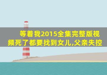 等着我2015全集完整版视频死了都要找到女儿,父亲失控