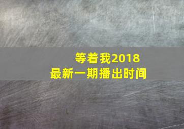 等着我2018最新一期播出时间