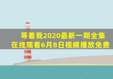 等着我2020最新一期全集在线观看6月8日视频播放免费