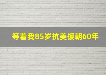 等着我85岁抗美援朝60年