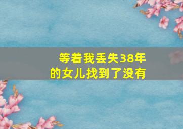 等着我丢失38年的女儿找到了没有