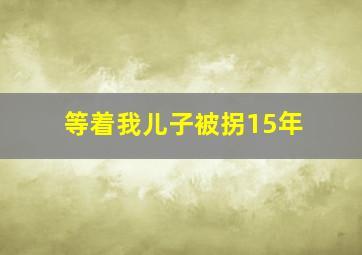 等着我儿子被拐15年