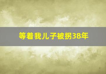 等着我儿子被拐38年