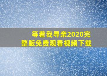 等着我寻亲2020完整版免费观看视频下载