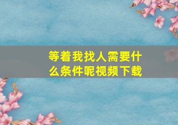 等着我找人需要什么条件呢视频下载