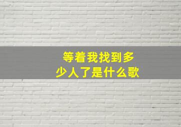 等着我找到多少人了是什么歌