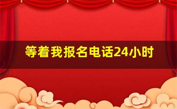 等着我报名电话24小时