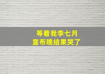 等着我李七月宣布晚结果哭了