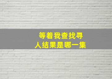 等着我查找寻人结果是哪一集