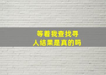 等着我查找寻人结果是真的吗