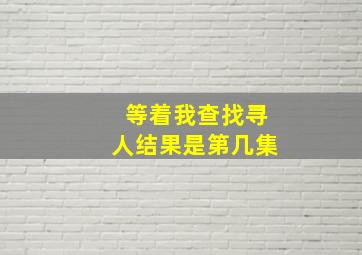 等着我查找寻人结果是第几集