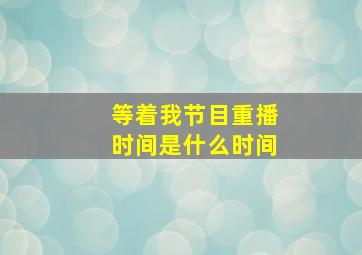 等着我节目重播时间是什么时间