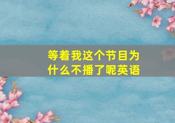 等着我这个节目为什么不播了呢英语