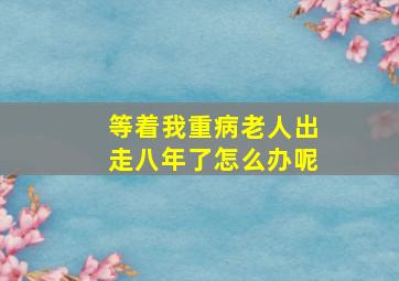 等着我重病老人出走八年了怎么办呢