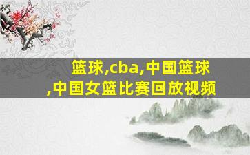 篮球,cba,中国篮球,中国女篮比赛回放视频