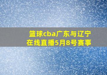 篮球cba广东与辽宁在线直播5月8号赛事