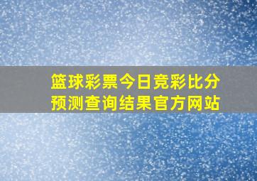 篮球彩票今日竞彩比分预测查询结果官方网站