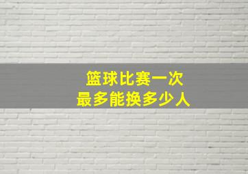 篮球比赛一次最多能换多少人