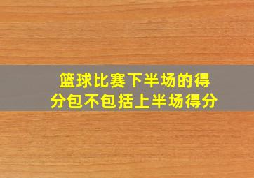 篮球比赛下半场的得分包不包括上半场得分