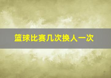 篮球比赛几次换人一次