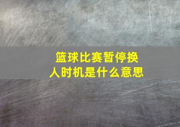 篮球比赛暂停换人时机是什么意思