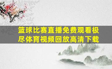 篮球比赛直播免费观看极尽体育视频回放高清下载