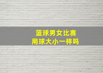 篮球男女比赛用球大小一样吗