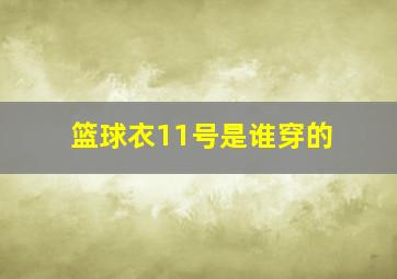 篮球衣11号是谁穿的