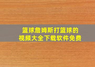 篮球詹姆斯打篮球的视频大全下载软件免费