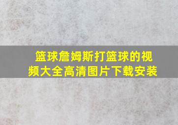 篮球詹姆斯打篮球的视频大全高清图片下载安装