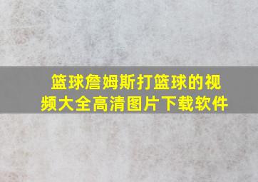 篮球詹姆斯打篮球的视频大全高清图片下载软件