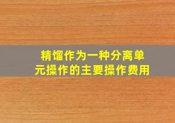 精馏作为一种分离单元操作的主要操作费用