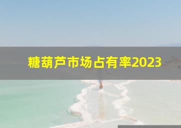 糖葫芦市场占有率2023