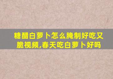 糖醋白萝卜怎么腌制好吃又脆视频,春天吃白萝卜好吗