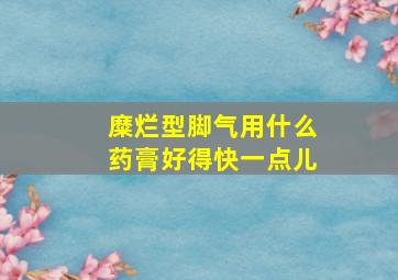 糜烂型脚气用什么药膏好得快一点儿