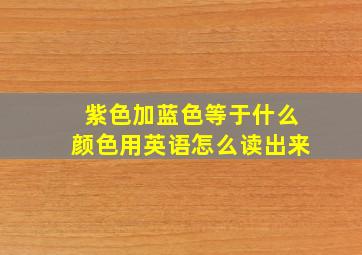 紫色加蓝色等于什么颜色用英语怎么读出来