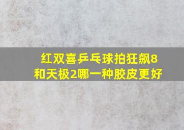 红双喜乒乓球拍狂飙8和天极2哪一种胶皮更好